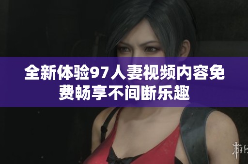 全新体验97人妻视频内容免费畅享不间断乐趣