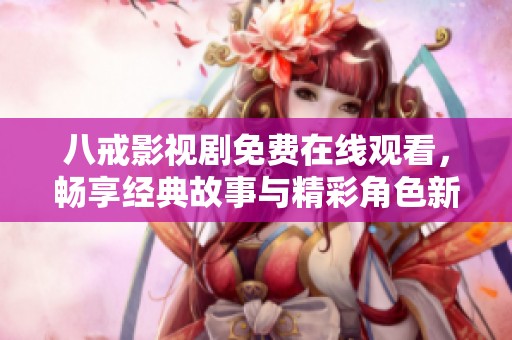 八戒影视剧免费在线观看，畅享经典故事与精彩角色新体验