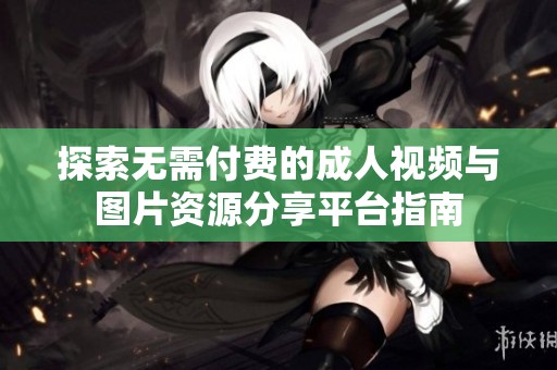 探索无需付费的成人视频与图片资源分享平台指南