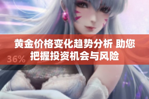 黄金价格变化趋势分析 助您把握投资机会与风险