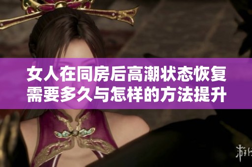 女人在同房后高潮状态恢复需要多久与怎样的方法提升体验