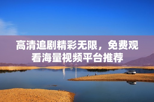 高清追剧精彩无限，免费观看海量视频平台推荐