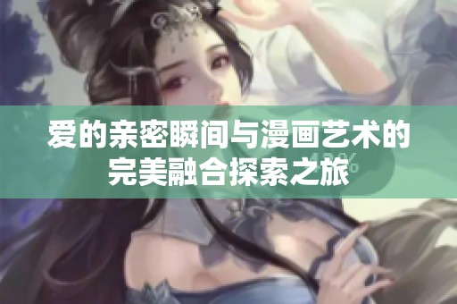 爱的亲密瞬间与漫画艺术的完美融合探索之旅