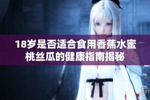 18岁是否适合食用香蕉水蜜桃丝瓜的健康指南揭秘