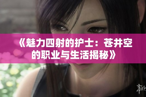 《魅力四射的护士：苍井空的职业与生活揭秘》