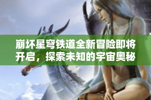 崩坏星穹铁道全新冒险即将开启，探索未知的宇宙奥秘与挑战