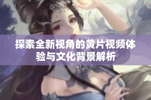 探索全新视角的黄片视频体验与文化背景解析