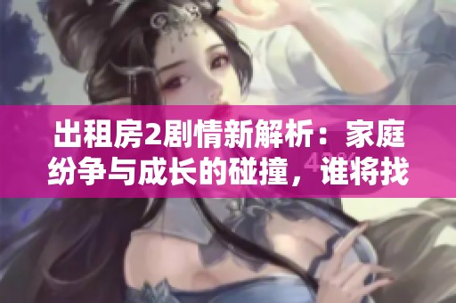 出租房2剧情新解析：家庭纷争与成长的碰撞，谁将找到归属感