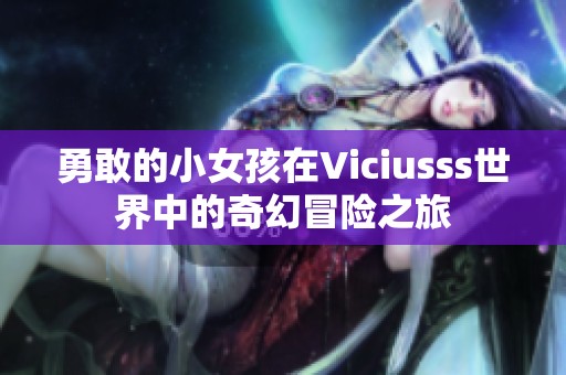 勇敢的小女孩在Viciusss世界中的奇幻冒险之旅