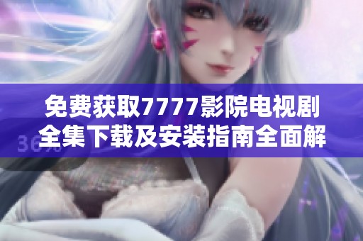 免费获取7777影院电视剧全集下载及安装指南全面解析