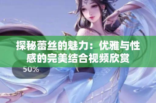 探秘蕾丝的魅力：优雅与性感的完美结合视频欣赏