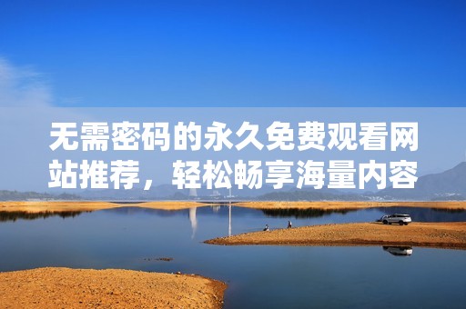 无需密码的永久免费观看网站推荐，轻松畅享海量内容