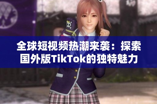 全球短视频热潮来袭：探索国外版TikTok的独特魅力与影响力