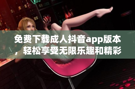 免费下载成人抖音app版本，轻松享受无限乐趣和精彩内容