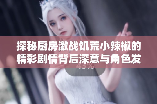 探秘厨房激战饥荒小辣椒的精彩剧情背后深意与角色发展