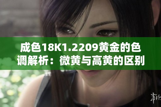 成色18K1.2209黄金的色调解析：微黄与高黄的区别和特点