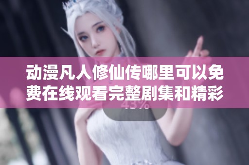 动漫凡人修仙传哪里可以免费在线观看完整剧集和精彩内容分析