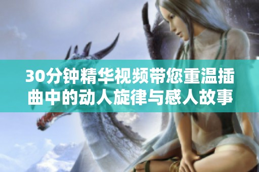30分钟精华视频带您重温插曲中的动人旋律与感人故事