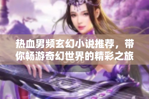 热血男频玄幻小说推荐，带你畅游奇幻世界的精彩之旅