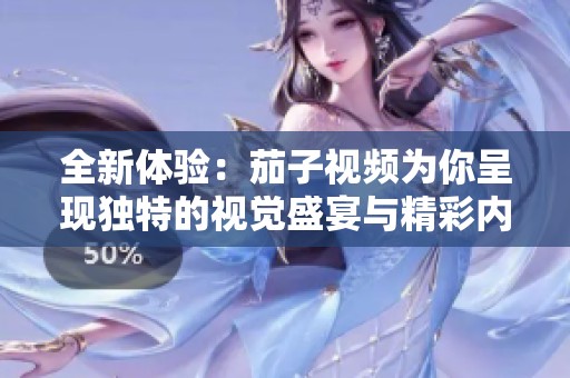 全新体验：茄子视频为你呈现独特的视觉盛宴与精彩内容