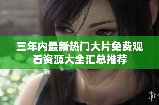 三年内最新热门大片免费观看资源大全汇总推荐
