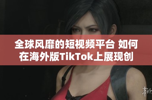 全球风靡的短视频平台 如何在海外版TikTok上展现创意与才华