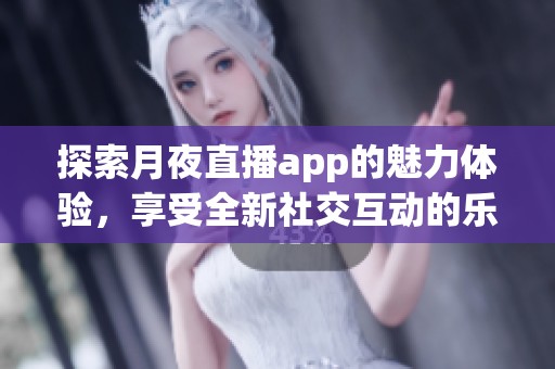 探索月夜直播app的魅力体验，享受全新社交互动的乐趣
