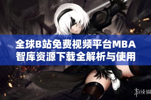 全球B站免费视频平台MBA智库资源下载全解析与使用指南