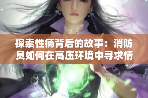 探索性瘾背后的故事：消防员如何在高压环境中寻求情感释放