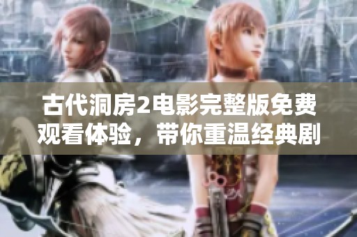 古代洞房2电影完整版免费观看体验，带你重温经典剧情魅力