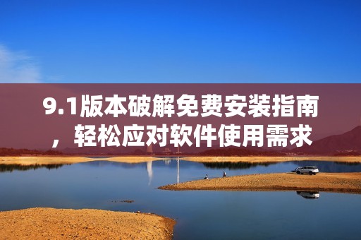 9.1版本破解免费安装指南，轻松应对软件使用需求