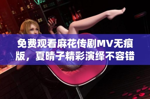 免费观看麻花传剧MV无痕版，夏晴子精彩演绎不容错过