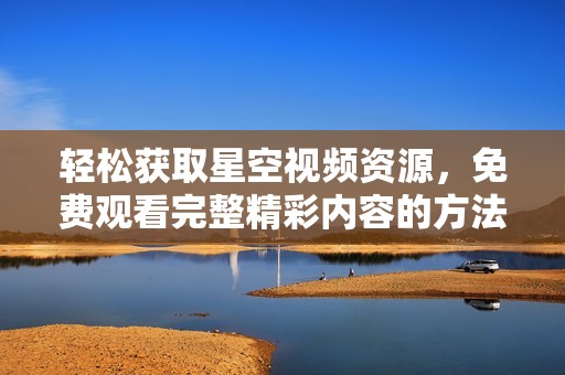 轻松获取星空视频资源，免费观看完整精彩内容的方法揭秘