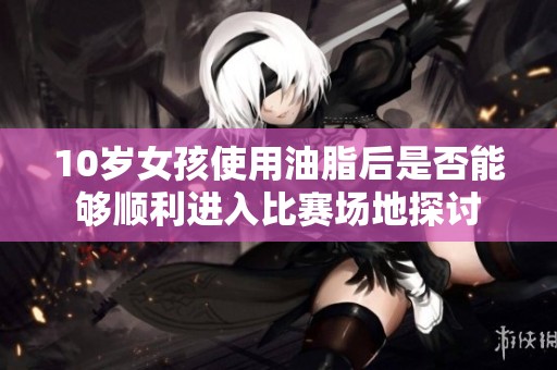 10岁女孩使用油脂后是否能够顺利进入比赛场地探讨