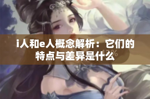 i人和e人概念解析：它们的特点与差异是什么