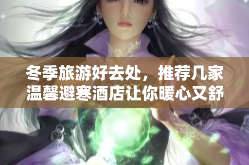 冬季旅游好去处，推荐几家温馨避寒酒店让你暖心又舒适
