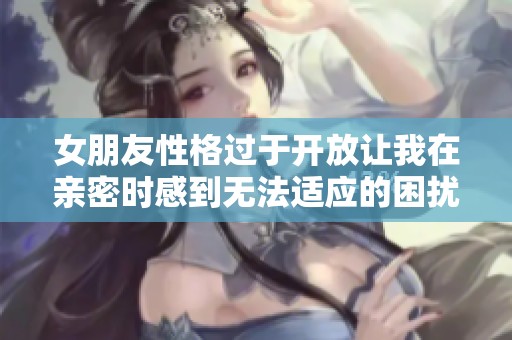 女朋友性格过于开放让我在亲密时感到无法适应的困扰