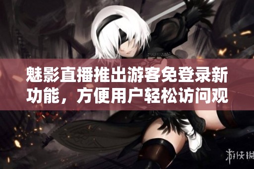 魅影直播推出游客免登录新功能，方便用户轻松访问观看内容
