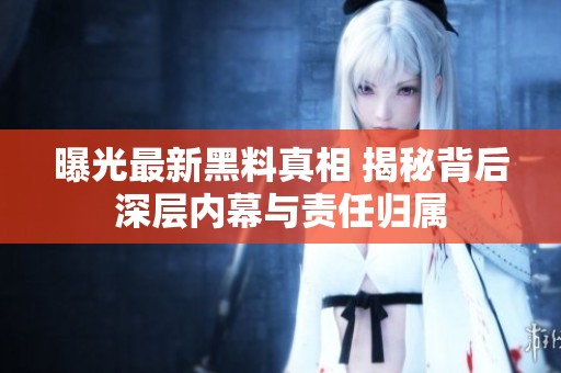 曝光最新黑料真相 揭秘背后深层内幕与责任归属