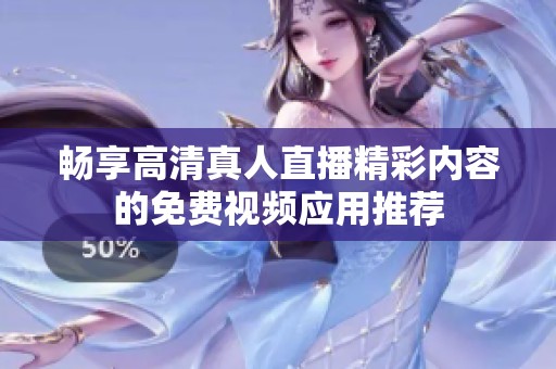 畅享高清真人直播精彩内容的免费视频应用推荐