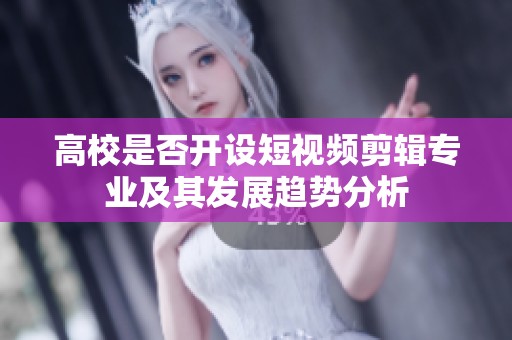 高校是否开设短视频剪辑专业及其发展趋势分析