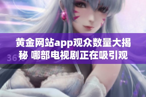 黄金网站app观众数量大揭秘 哪部电视剧正在吸引观众热潮