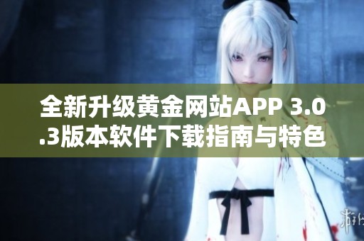 全新升级黄金网站APP 3.0.3版本软件下载指南与特色介绍