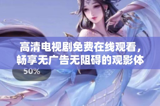 高清电视剧免费在线观看，畅享无广告无阻碍的观影体验