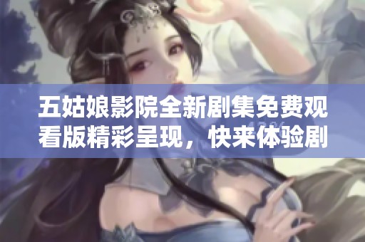 五姑娘影院全新剧集免费观看版精彩呈现，快来体验剧情魅力吧！