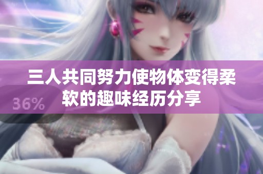 三人共同努力使物体变得柔软的趣味经历分享