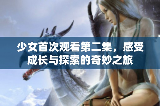 少女首次观看第二集，感受成长与探索的奇妙之旅