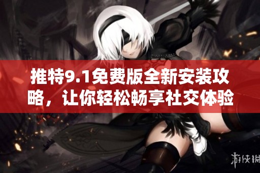 推特9.1免费版全新安装攻略，让你轻松畅享社交体验