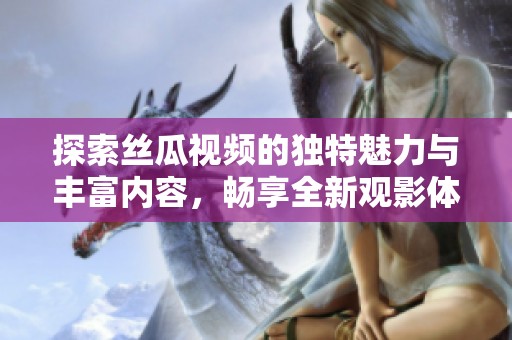 探索丝瓜视频的独特魅力与丰富内容，畅享全新观影体验