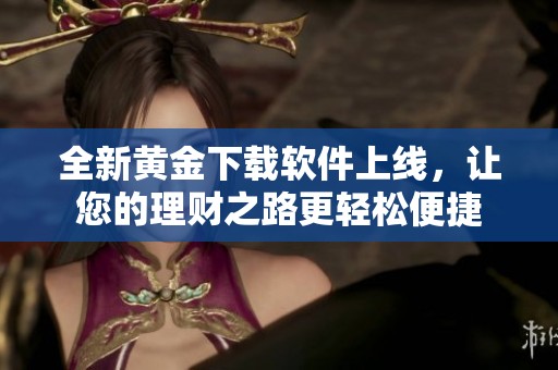 全新黄金下载软件上线，让您的理财之路更轻松便捷